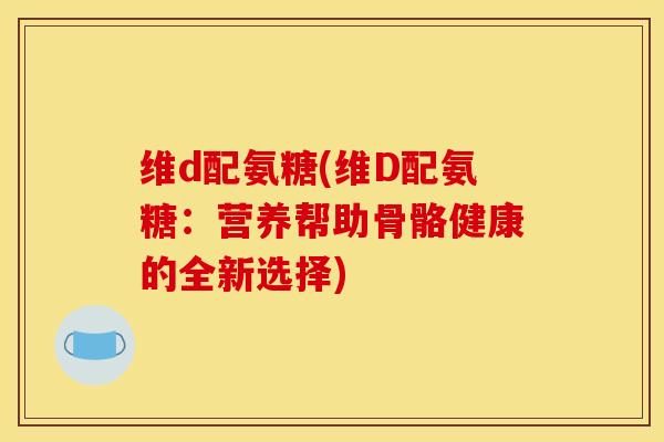 维d配氨糖(维D配氨糖:营养帮助骨骼健康的全新选择)-第1张图片-关节骑士 维d配氨糖(维D配氨糖:营养帮助骨骼健康的全新选择)-第1张图片-关节骑士