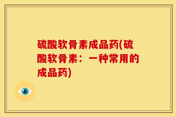 硫酸软骨素成品药(硫酸软骨素：一种常用的成品药)