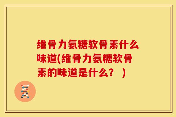 维骨力氨糖软骨素什么味道(维骨力氨糖软骨素的味道是什么？ )