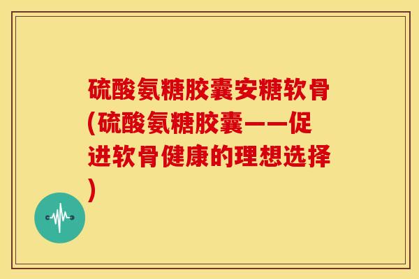 硫酸氨糖胶囊安糖软骨(硫酸氨糖胶囊——促进软骨健康的理想选择)-第1张图片-关节骑士 硫酸氨糖胶囊安糖软骨(硫酸氨糖胶囊——促进软骨健康的理想选择)-第1张图片-关节骑士