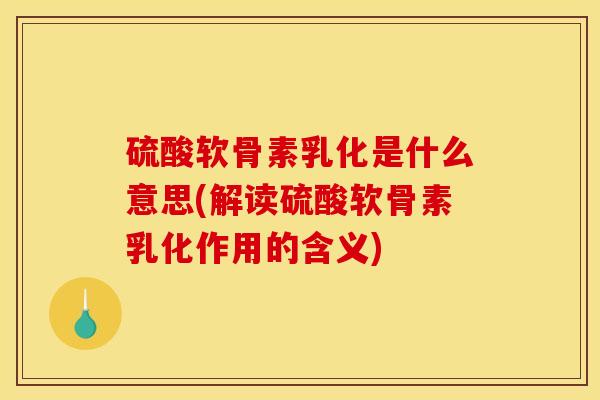 硫酸软骨素乳化是什么意思(解读硫酸软骨素乳化作用的含义)