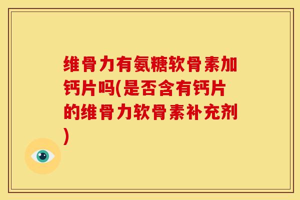 维骨力有氨糖软骨素加钙片吗(是否含有钙片的维骨力软骨素补充剂)