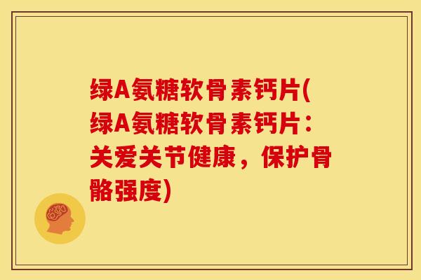 绿A氨糖软骨素钙片(绿A氨糖软骨素钙片:关爱关节健康,保护骨骼强度)-第1张图片-关节骑士 绿A氨糖软骨素钙片(绿A氨糖软骨素钙片:关爱关节健康,保护骨骼强度)-第1张图片-关节骑士