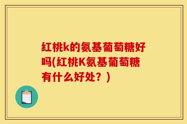 红桃k的氨基葡萄糖好吗(红桃K氨基葡萄糖有什么好处？)