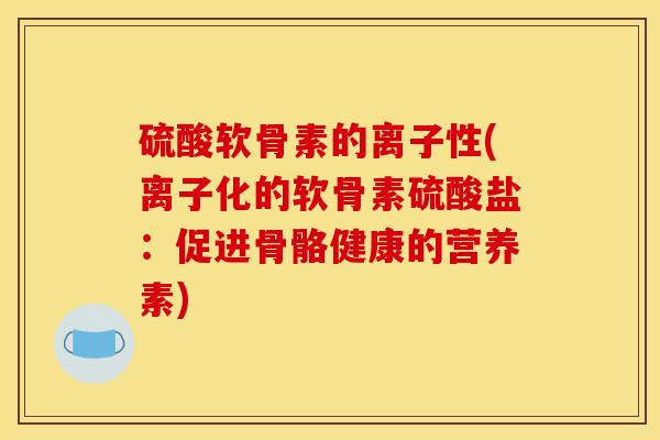 硫酸软骨素的离子性(离子化的软骨素硫酸盐：促进骨骼健康的营养素)