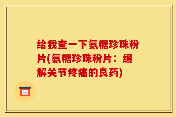 给我查一下氨糖珍珠粉片(氨糖珍珠粉片：缓解关节疼痛的良药)