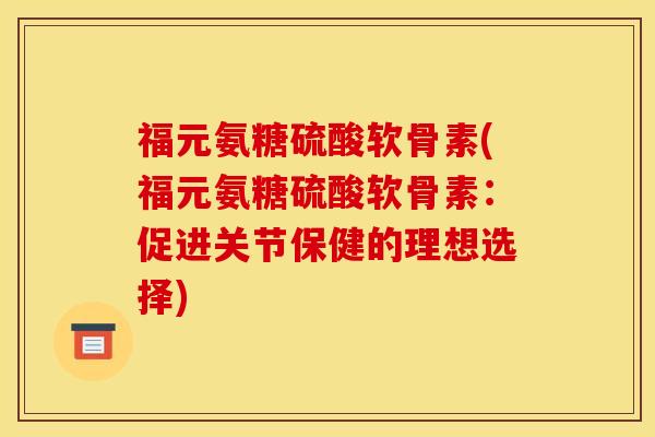 福元氨糖硫酸软骨素(福元氨糖硫酸软骨素：促进关节保健的理想选择)