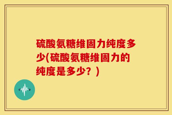 硫酸氨糖维固力纯度多少(硫酸氨糖维固力的纯度是多少?)-第1张图片-关节骑士 硫酸氨糖维固力纯度多少(硫酸氨糖维固力的纯度是多少?)-第1张图片-关节骑士