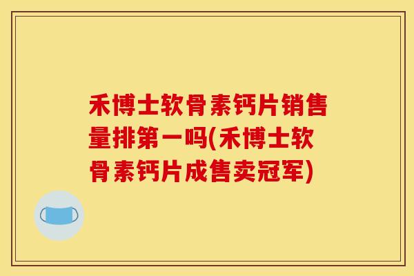 禾博士软骨素钙片销售量排第一吗(禾博士软骨素钙片成售卖冠军)