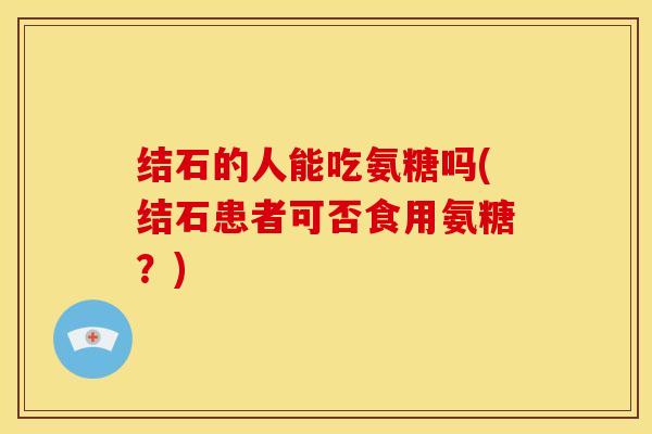 结石的人能吃氨糖吗(结石患者可否食用氨糖？)