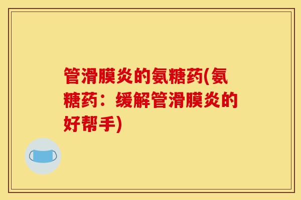 管滑膜炎的氨糖药(氨糖药：缓解管滑膜炎的好帮手)