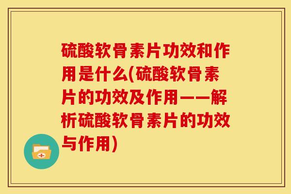 硫酸软骨素片功效和作用是什么(硫酸软骨素片的功效及作用——解析硫酸软骨素片的功效与作用)