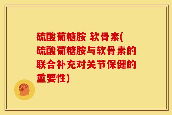 硫酸葡糖胺 软骨素(硫酸葡糖胺与软骨素的联合补充对关节保健的重要性)