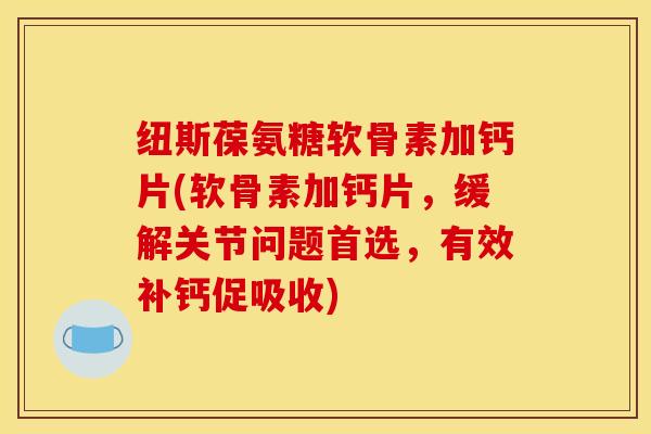 纽斯葆氨糖软骨素加钙片(软骨素加钙片，缓解关节问题首选，有效补钙促吸收)