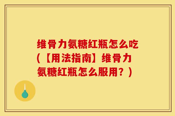 维骨力氨糖红瓶怎么吃(【用法指南】维骨力氨糖红瓶怎么服用？)