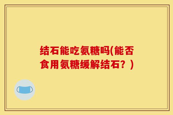 结石能吃氨糖吗(能否食用氨糖缓解结石？)