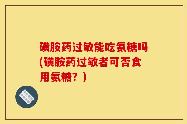 磺胺药过敏能吃氨糖吗(磺胺药过敏者可否食用氨糖？)
