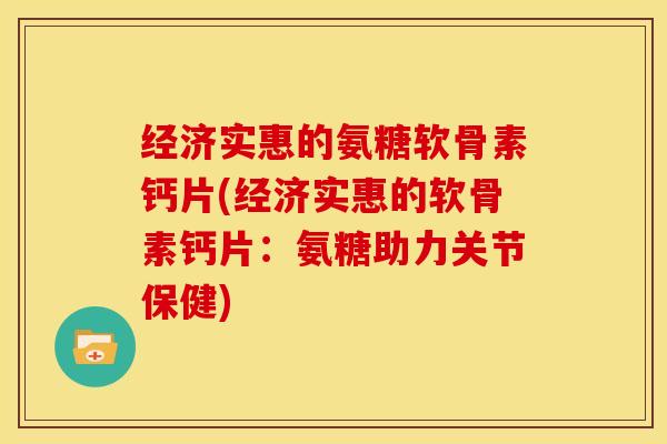 经济实惠的氨糖软骨素钙片(经济实惠的软骨素钙片：氨糖助力关节保健)-第1张图片-关节骑士