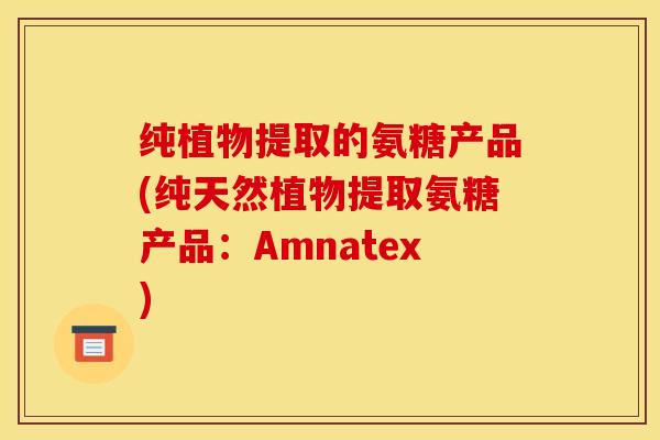 纯植物提取的氨糖产品(纯天然植物提取氨糖产品：Amnatex)