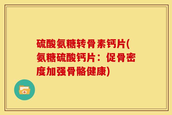 硫酸氨糖转骨素钙片(氨糖硫酸钙片：促骨密度加强骨骼健康)-第1张图片-关节骑士