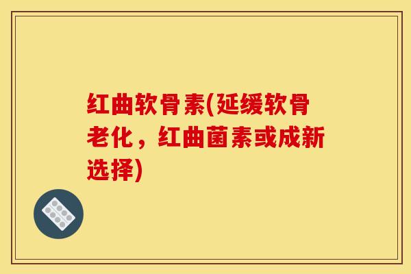 红曲软骨素(延缓软骨老化，红曲菌素或成新选择)