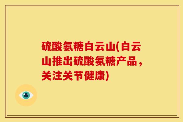 硫酸氨糖白云山(白云山推出硫酸氨糖产品，关注关节健康)