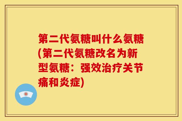 第二代氨糖叫什么氨糖(第二代氨糖改名为新型氨糖：强效治疗关节痛和炎症)
