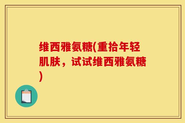 维西雅氨糖(重拾年轻肌肤，试试维西雅氨糖)
