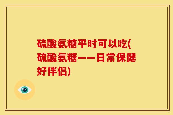硫酸氨糖平时可以吃(硫酸氨糖——日常保健好伴侣)