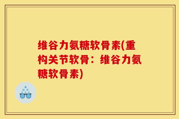 维谷力氨糖软骨素(重构关节软骨：维谷力氨糖软骨素)