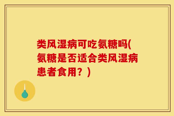 类风湿病可吃氨糖吗(氨糖是否适合类风湿病患者食用？)
