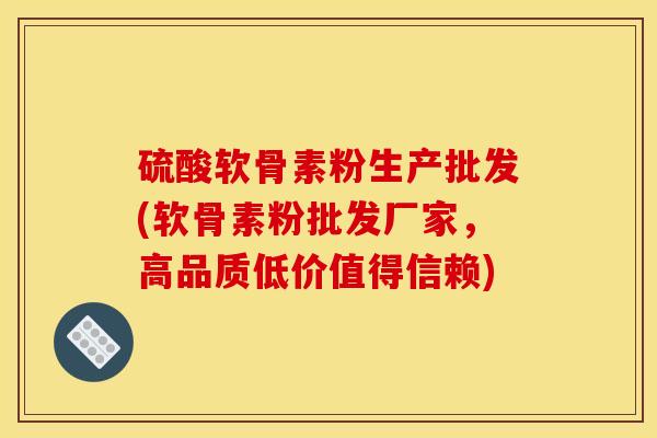 硫酸软骨素粉生产批发(软骨素粉批发厂家，高品质低价值得信赖)