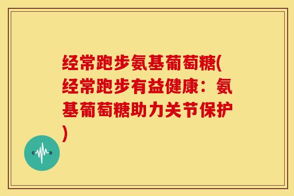 经常跑步氨基葡萄糖(经常跑步有益健康:氨基葡萄糖助力关节保护)-第1张图片-关节骑士 经常跑步氨基葡萄糖(经常跑步有益健康:氨基葡萄糖助力关节保护)-第1张图片-关节骑士
