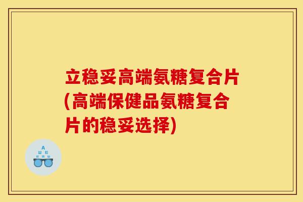 立稳妥高端氨糖复合片(高端保健品氨糖复合片的稳妥选择)