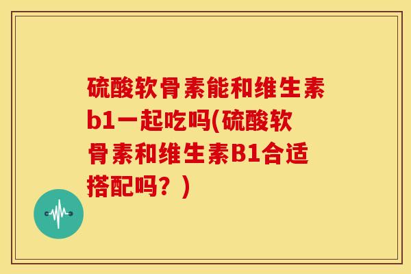硫酸软骨素能和维生素b1一起吃吗(硫酸软骨素和维生素B1合适搭配吗？)