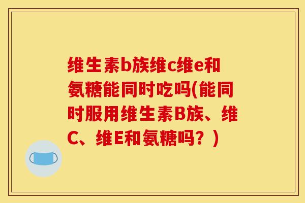 维生素b族维c维e和氨糖能同时吃吗(能同时服用维生素B族、维C、维E和氨糖吗?)-第1张图片-关节骑士 维生素b族维c维e和氨糖能同时吃吗(能同时服用维生素B族、维C、维E和氨糖吗?)-第1张图片-关节骑士
