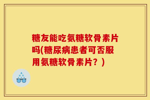 糖友能吃氨糖软骨素片吗(糖尿病患者可否服用氨糖软骨素片？)-第1张图片-关节骑士