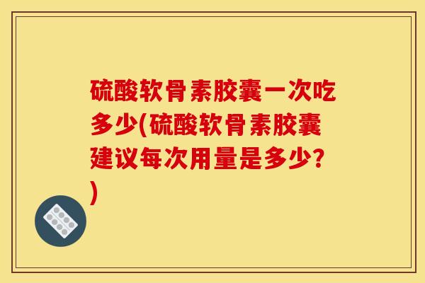 硫酸软骨素胶囊一次吃多少(硫酸软骨素胶囊建议每次用量是多少？)