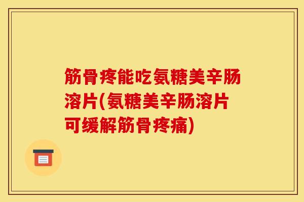 筋骨疼能吃氨糖美辛肠溶片(氨糖美辛肠溶片可缓解筋骨疼痛)
