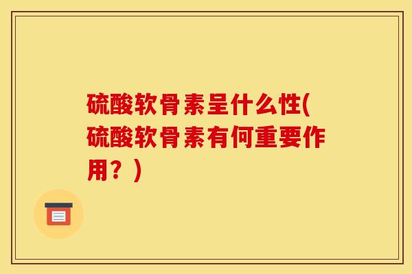 硫酸软骨素呈什么性(硫酸软骨素有何重要作用？)