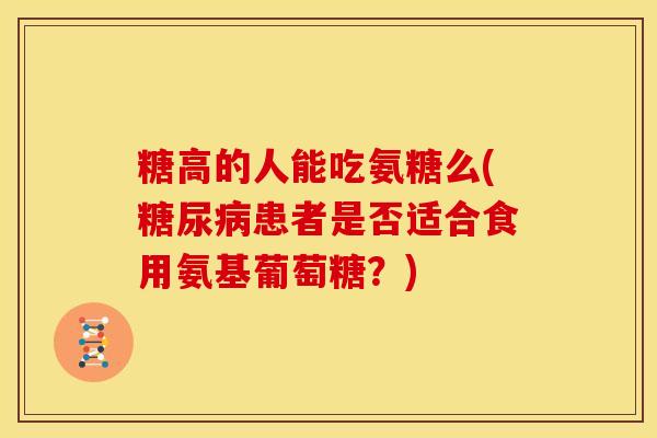 糖高的人能吃氨糖么(糖尿病患者是否适合食用氨基葡萄糖？)