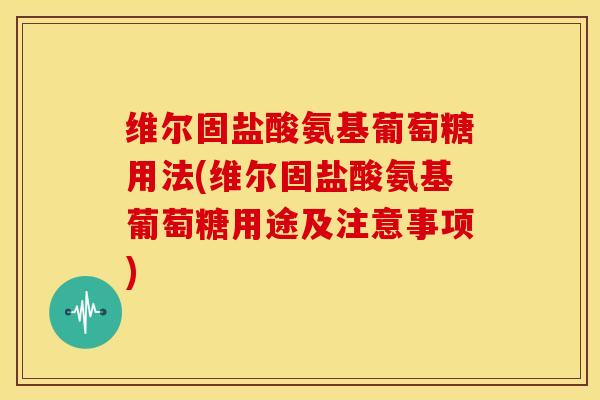 维尔固盐酸氨基葡萄糖用法(维尔固盐酸氨基葡萄糖用途及注意事项)