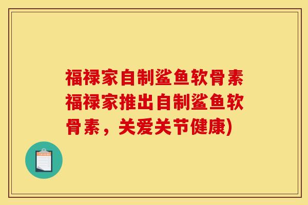 福禄家自制鲨鱼软骨素福禄家推出自制鲨鱼软骨素，关爱关节健康)
