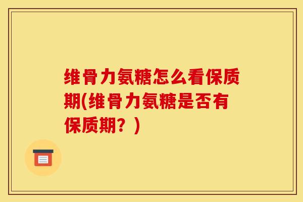 维骨力氨糖怎么看保质期(维骨力氨糖是否有保质期?)-第1张图片-关节骑士 维骨力氨糖怎么看保质期(维骨力氨糖是否有保质期?)-第1张图片-关节骑士