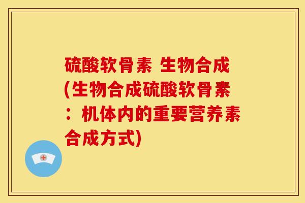 硫酸软骨素 生物合成(生物合成硫酸软骨素：机体内的重要营养素合成方式)
