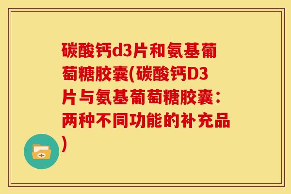 碳酸钙d3片和氨基葡萄糖胶囊(碳酸钙D3片与氨基葡萄糖胶囊：两种不同功能的补充品)