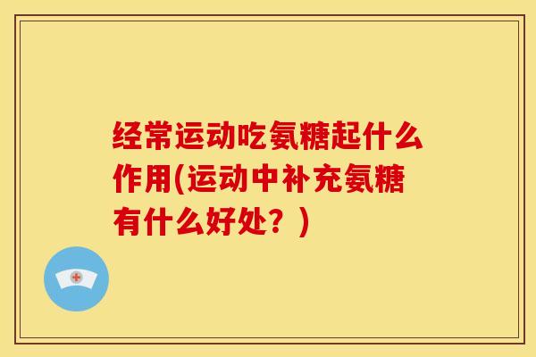 经常运动吃氨糖起什么作用(运动中补充氨糖有什么好处？)