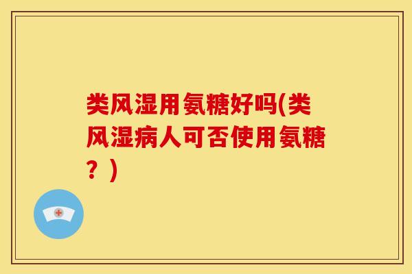 类风湿用氨糖好吗(类风湿病人可否使用氨糖？)