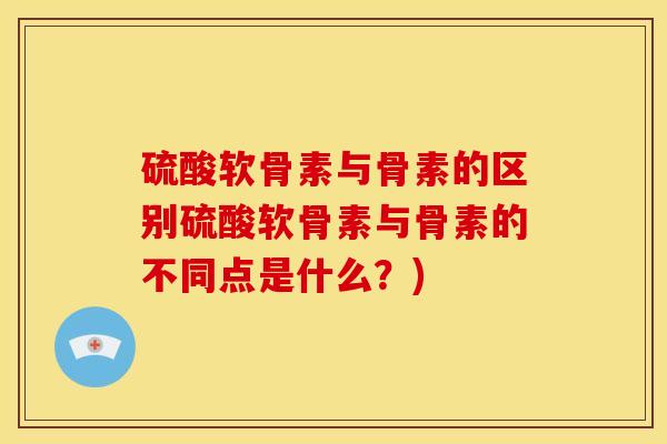 硫酸软骨素与骨素的区别硫酸软骨素与骨素的不同点是什么？)