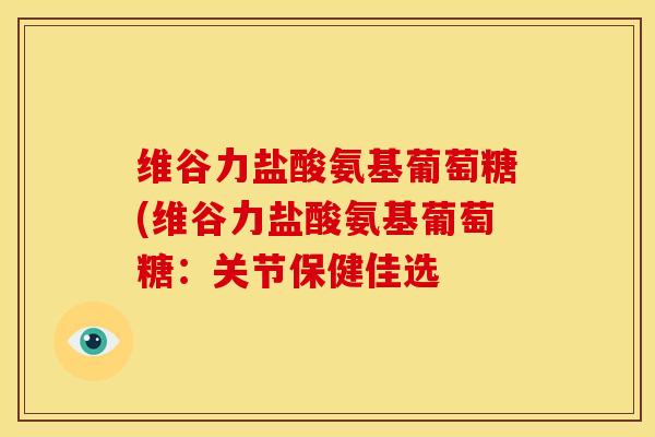 维谷力盐酸氨基葡萄糖(维谷力盐酸氨基葡萄糖：关节保健佳选